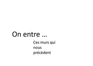 Ces murs qui
nous
précèdent
On entre …
 