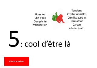 5: cool d’être là
Humour,
Clin d’œil
Complicité
Valorisation
Tensions
institutionnelles
Conflits avec le
formateur
Carcan
administratif
Climat et méteo
 