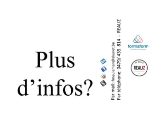 Plus
d’infos?
Par
mail:
fmeuleman@skynet.be
Par
téléphone:
0479/
439.
814
-
REALIZ
 