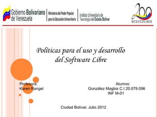 Políticas para el uso y desarrollo
               del Software Libre

Profesora:                                    Alumno:
Karen Rangel                    González Magbis C.I 20.079.096
                                          INF M-01


                 Ciudad Bolívar, Julio 2012
 