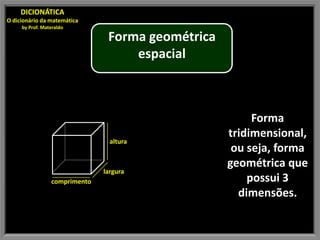 DICIONÁTICA
O dicionário da matemática
     by Prof. Materaldo

                                Forma geométrica
                                    espacial



                                                        Forma
                                                   tridimensional,
                                 altura
                                                    ou seja, forma
                                                   geométrica que
                               largura
                 comprimento                           possui 3
                                                     dimensões.
 