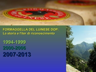 FORMAGGELLA DEL LUINESE DOP:
La storia e l'iter di riconoscimento

1994-1999
2000-2006

2007-2013

 