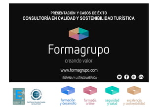 www.formagrupo.com
ESPAÑA Y LATINOAMÉRICA
PRESENTACIÓN Y CASOS DE ÉXITO
CONSULTORÍAEN CALIDAD Y SOSTENIBILIDADTURÍSTICA
 