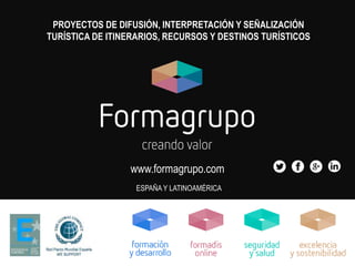 www.formagrupo.com
ESPAÑA Y LATINOAMÉRICA
PROYECTOS DE DIFUSIÓN, INTERPRETACIÓN Y SEÑALIZACIÓN
TURÍSTICA DE ITINERARIOS, RECURSOS Y DESTINOS TURÍSTICOS
 
