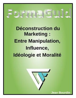 Jean Bourdin
Déconstruction du
Marketing :
Entre Manipulation,
Influence,
Idéologie et Moralité
 
