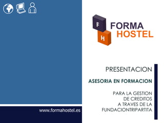 PRESENTACION
                         ASESORIA EN FORMACION

                                       PARA LA GESTION
                                            DE CREDITOS
                                         A TRAVES DE LA
www.formahostel.es                 FUNDACIONTRIPARTITA
              www.formahostel.es
 