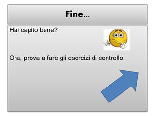 Fine...
Hai capito bene?
Ora, prova a fare gli esercizi di controllo.
 