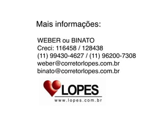 Mais informações:
WEBER ou BINATO
Creci: 116458 / 128438
(11) 99430-4627 / (11) 96200-7308
weber@corretorlopes.com.br
binato@corretorlopes.com.br

 