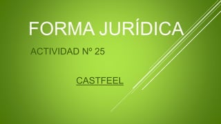 FORMA JURÍDICA
ACTIVIDAD Nº 25
CASTFEEL
 