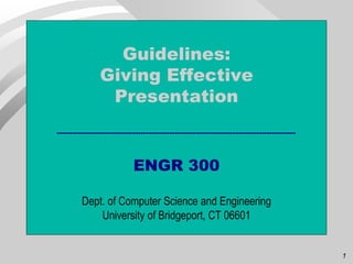 1
Guidelines:
Giving Effective
Presentation
-------------------------------------------------------------------------------------------
ENGR 300
Dept. of Computer Science and Engineering
University of Bridgeport, CT 06601
 