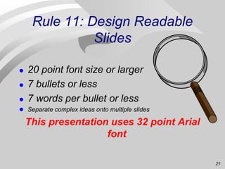 21
Rule 11: Design Readable
Slides
 20 point font size or larger
 7 bullets or less
 7 words per bullet or less
 Separ...