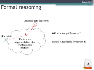 DependSoft 
Formal reasoning 
Attacker gets the secret! 
Finite state 
representation of a 
cryptographic 
protocol 
A 
S 
? 
Start state 
Will attacker get the secret? 
Is state A reachable from state S? 
2 
 