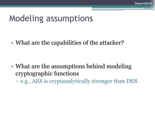 DependSoft 
Modeling assumptions 
• What are the capabilities of the attacker? 
• What are the assumptions behind modeling 
cryptographic functions 
▫ e.g., AES is cryptanalytically stronger than DES 
 