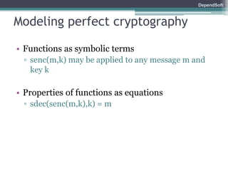 DependSoft 
Modeling perfect cryptography 
• Functions as symbolic terms 
▫ senc(m,k) may be applied to any message m and 
key k 
• Properties of functions as equations 
▫ sdec(senc(m,k),k) = m 
 