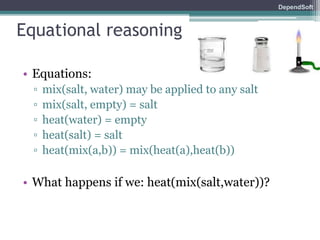 DependSoft 
Equational reasoning 
• Equations: 
▫ mix(salt, water) may be applied to any salt 
▫ mix(salt, empty) = salt 
▫ heat(water) = empty 
▫ heat(salt) = salt 
▫ heat(mix(a,b)) = mix(heat(a),heat(b)) 
• What happens if we: heat(mix(salt,water))? 
 