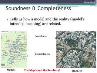 DependSoft 
Soundness & Completeness 
• Tells us how a model and the reality (model’s 
intended meaning) are related. 
Soundness 
Completeness 
MODEL The Map is not the Territory! 
REALITY 
 