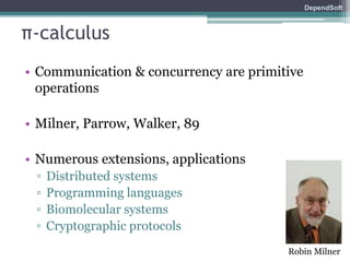 DependSoft 
π-calculus 
• Communication & concurrency are primitive 
operations 
• Milner, Parrow, Walker, 89 
• Numerous extensions, applications 
▫ Distributed systems 
▫ Programming languages 
▫ Biomolecular systems 
▫ Cryptographic protocols 
Robin Milner 
 