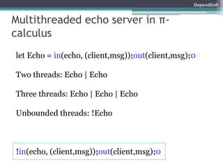 DependSoft 
Multithreaded echo server in π- 
calculus 
let Echo = in(echo, (client,msg));out(client,msg);0 
Two threads: Echo | Echo 
Three threads: Echo | Echo | Echo 
Unbounded threads: !Echo 
!in(echo, (client,msg));out(client,msg);0 
 
