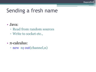 DependSoft 
Sending a fresh name 
• Java: 
▫ Read from random sources 
▫ Write to socket etc., 
• π-calculus: 
▫ new n; out(channel,n) 
 