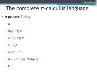 DependSoft 
The complete π-calculus language 
• A process P, Q is 
▫ 0 
▫ in(c, x); P 
▫ out(c, v); P 
▫ P | Q 
▫ new n; P 
▫ if u = v then P else Q 
▫ !P 
 