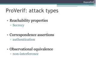 DependSoft 
ProVerif: attack types 
• Reachability properties 
▫ Secrecy 
• Correspondence assertions 
▫ authentication 
• Observational equivalence 
▫ non-interference 
 