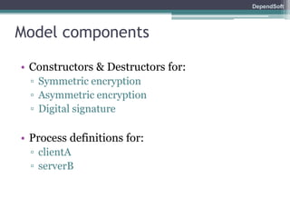 DependSoft 
Model components 
• Constructors & Destructors for: 
▫ Symmetric encryption 
▫ Asymmetric encryption 
▫ Digital signature 
• Process definitions for: 
▫ clientA 
▫ serverB 
 