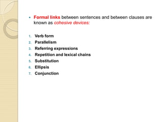  Formal links between sentences and between clauses are
known as cohesive devices:
1. Verb form
2. Parallelism
3. Referring expressions
4. Repetition and lexical chains
5. Substitution
6. Ellipsis
7. Conjunction
 