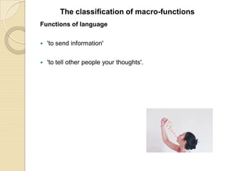Functions of language
 'to send information'
 'to tell other people your thoughts'.
The classification of macro-functions
 