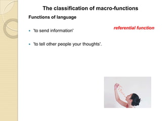 Functions of language
 'to send information'
 'to tell other people your thoughts'.
The classification of macro-functions
referential function
 