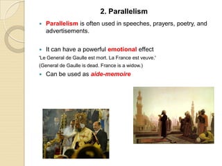  Parallelism is often used in speeches, prayers, poetry, and
advertisements.
 It can have a powerful emotional effect
'Le General de Gaulle est mort. La France est veuve.'
(General de Gaulle is dead. France is a widow.)
 Can be used as aide-memoire
2. Parallelism
 