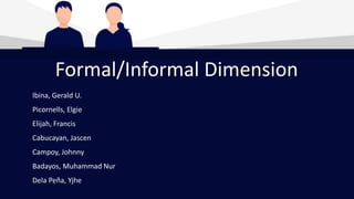 Formal/Informal Dimension
Ibina, Gerald U.
Picornells, Elgie
Elijah, Francis
Cabucayan, Jascen
Campoy, Johnny
Badayos, Muhammad Nur
Dela Peña, Yjhe
 