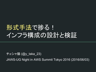 形式手法で捗る！
インフラ構成の設計と検証
チェシャ猫 (@y_taka_23)
JAWS-UG Night in AWS Summit Tokyo 2016 (2016/06/03)
 