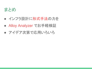 まとめ
● インフラ設計に形式手法の力を
● Alloy Analyzer でお手軽検証
● アイデア次第で応用いろいろ
 