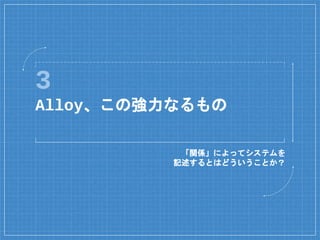 3
Alloy、この強力なるもの
「関係」によってシステムを
記述するとはどういうことか？
 