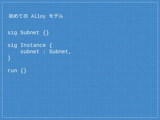 初めての Alloy モデル
sig Subnet {}
sig Instance {
subnet : Subnet,
}
run {}
 