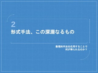2
形式手法、この深淵なるもの
数理的手法を応用することで
何が得られるのか？
 