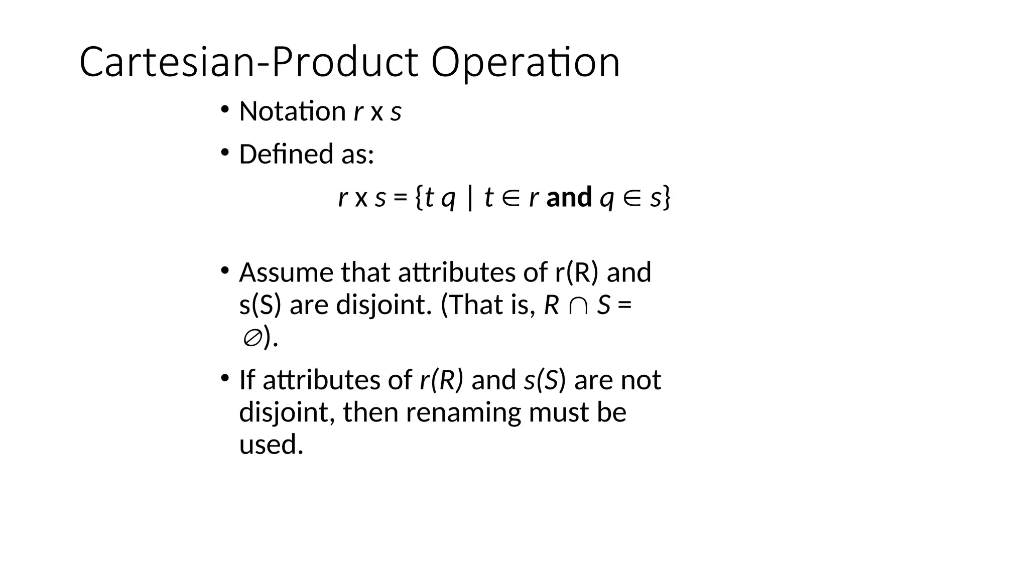 Cartesian-Product Operation
• Notation r x s
• Defined as:
r x s = {t q | t  r and q  s}
• Assume that attributes of r(R) and
s(S) are disjoint. (That is, R  S =
).
• If attributes of r(R) and s(S) are not
disjoint, then renaming must be
used.
 