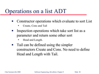 Operations on a list ADT Constructor operations which evaluate to sort List Create, Cons and Tail Inspection operations which take sort list as a parameter and return some other sort Head and Length. Tail can be defined using the simpler  constructors Create and Cons. No need to define Head and Length with Tail. 