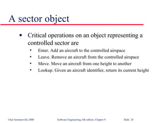 A sector object Critical operations on an object representing a controlled sector are Enter. Add an aircraft to the controlled airspace Leave. Remove an aircraft from the controlled airspace Move. Move an aircraft from one height to another Lookup. Given an aircraft identifier, return its current height 