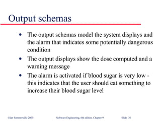 Output schemas The output schemas model the system displays and the alarm that indicates some potentially dangerous condition The output displays show the dose computed and a warning message The alarm is activated if blood sugar is very low - this indicates that the user should eat something to increase their blood sugar level 