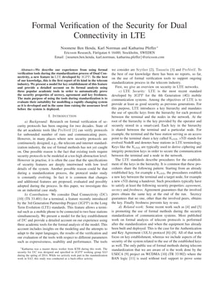 Formal Veriﬁcation of the Security for Dual
Connectivity in LTE
Noomene Ben Henda, Karl Norrman and Katharina Pfeffer∗
Ericsson Research, F¨ar¨ogatan 6 16480, Stockholm, SWEDEN
Email: {noamen.ben.henda, karl.norrman, katharina.pfeffer}@ericsson.com
Abstract—We describe our experiences from using formal
veriﬁcation tools during the standardization process of Dual Con-
nectivity, a new feature in LTE developed by 3GPP. To the best
of our knowledge, this is the ﬁrst report of its kind in the telecom
industry. We present a model for key establishment of this feature
and provide a detailed account on its formal analysis using
three popular academic tools in order to automatically prove
the security properties of secrecy, agreement and key freshness.
The main purpose of using the tools during standardization is to
evaluate their suitability for modelling a rapidly changing system
as it is developed and in the same time raising the assurance level
before the system is deployed.
I. INTRODUCTION
a) Background: Research on formal veriﬁcation of se-
curity protocols has been ongoing for two decades. State of
the art academic tools like ProVerif [1] can verify protocols
for unbounded number of runs and communicating peers.
However, in many places where new security protocols are
continuously designed, e.g., the telecom and internet standard-
ization industry, the use of formal methods has not yet caught
on. One possible reason is the fact that existing tools require
security protocols to be modeled at a too high abstraction level.
However in practise, it is often the case that the speciﬁcations
of security features are deeply intertwined with low level
details of the system. Another possible reason could be that
during a standardization process, the protocol under study
is constantly evolving. In fact it is common that changes
and additional features are proposed, evaluated and possibly
adopted during the process. In this paper, we investigate this
on an industrial case study.
b) Contribution: We consider Dual Connectivity (DC)
[10] (TS 33.401) for a terminal, a feature recently introduced
by the 3rd Generation Partnership Project (3GPP) in the Long
Term Evolution (LTE) standards. This feature allows a termi-
nal such as a mobile phone to be connected to two base stations
simultaneously. We present a model for the key establishment
of DC and provide a detailed account on our experience using
three academic tools for the formal analysis of the model. This
account includes insights on the modeling and the attempts to
adapt to the input languages, the results of the veriﬁcation and
our evaluation of the tools with respect to different parameters
such as expressiveness, usability and performance. The tools
∗Katharina was a master thesis worker from KTH during this work. The
security for DC was designed and speciﬁed in 3GPP working group SA3
during the spring of 2014. While we actively took part in the standardization
work in SA3, this study was conducted as a back-ofﬁce activity.
we consider are Scyther [2], Tamarin [3] and ProVerif. To
the best of our knowledge there has been no reports, so far,
on the use of formal veriﬁcation tools to support ongoing
standardization process in the telecom industry.
First, we give an overview on security in LTE networks.
c) LTE Security: LTE is the most recent standard
developed by 3GPP for the 4th Generation (4G) mobile
communication systems. Among the objectives of LTE is to
provide at least as good security as previous generations. For
this purpose, LTE introduces a key hierarchy and mandates
the use of speciﬁc keys from the hierarchy for each protocol
between the terminal and the nodes in the network. At the
root of the hierarchy is the key provided by the operator and
securely stored in a smart-card. Each key in the hierarchy
is shared between the terminal and a particular node. For
example, the terminal and the base station serving as an access
point to the terminal share a key called KeNB. eNB stands for
evolved NodeB and denotes base stations in LTE terminology.
Keys like the KeNB are typically used to derive ciphering and
integrity protection keys in order to secure the communication
between the terminal and a node in the network.
The LTE standards describe procedures for the establish-
ment of the keys in the hierarchy. It is common that these pro-
cedures share the following pattern: Starting from an already
established key, for example a KeNB, the procedures establish
a new key between the terminal and a target node, for example
a new eNB during a handover. Such procedures typically have
to satisfy at least the following security properties: agreement,
secrecy and freshness. Agreement guarantees that the involved
peers obtain the same key at the end of the run. Secrecy
guarantees that no one, other than the involved peers, obtains
the key. Finally freshness prevents key re-use.
d) Related work: Some recent work such as [4] and [5]
is promoting the use of formal methods during the security
standardization of communication systems. Most published
work on formal analysis of telecom protocols is performed
after the standardization and when the equipment has already
been built and deployed. This is the case for the Authentication
and Key Agreement (AKA) protocol [6]–[8]. All of that work
focus on key establishment, whereas we include aspects of the
security of the system related to the use of the established keys
as well. The only public use of formal methods during telecom
standardization that we are aware of is the work done by the
USECA [9] project on WCDMA [10] (TR 33.902) where the
BAN logic [11] is used without tool support to prove some
 