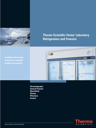 Part of Thermo Fisher Scientific
Thermo Scientific Forma®
Laboratory
Refrigerators and Freezers
Unrivalled cold storage
protection for valuable
samples and materials
Chromatography
General Purpose
Blood Bank
Plasma
Pharmacy
Enzyme
BRO-LECS-HPRFR-1108.qxd:37374_Thermo 20.11.2008 8:38 Uhr Page 1
 