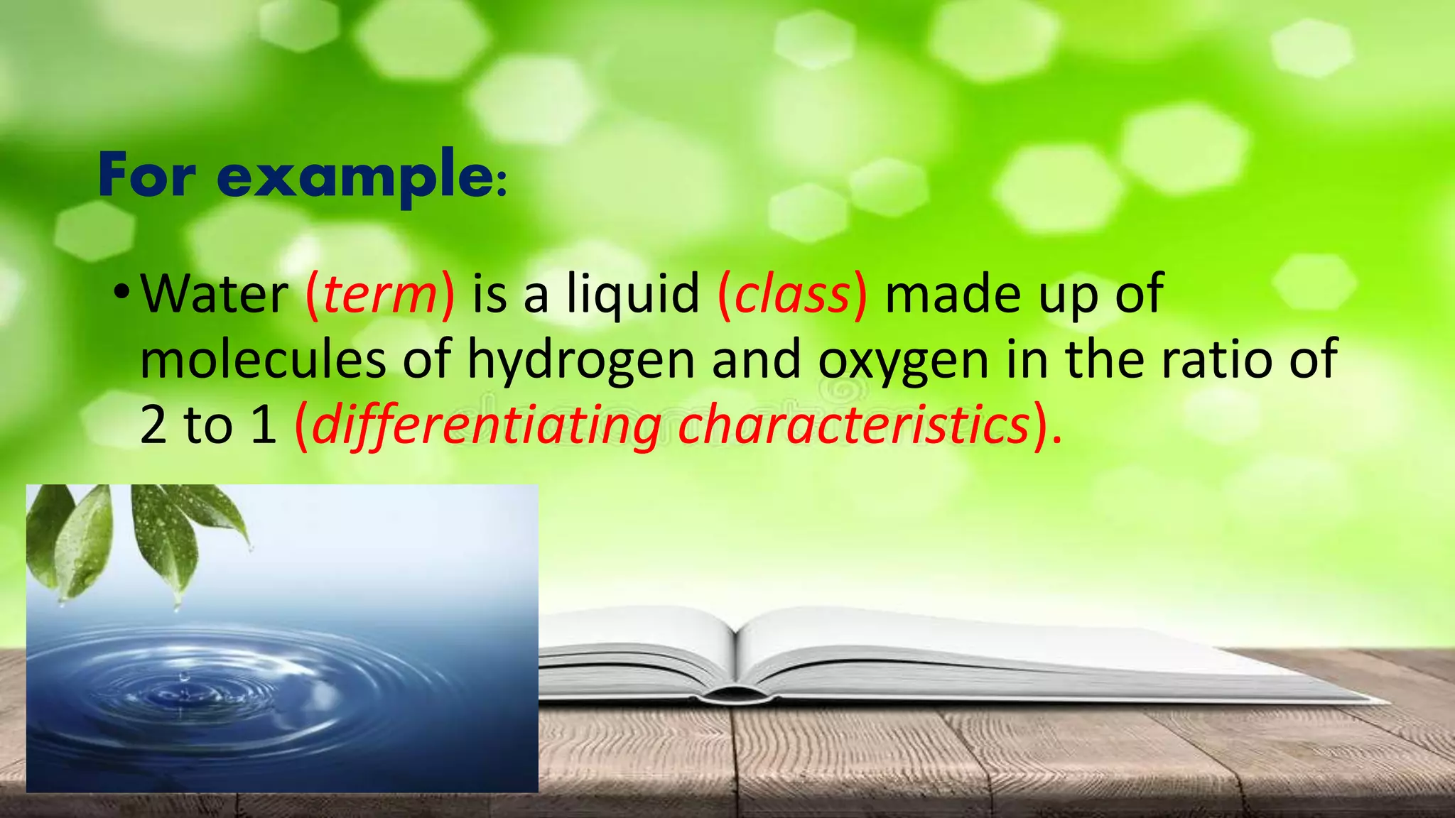 For example:
•Water (term) is a liquid (class) made up of
molecules of hydrogen and oxygen in the ratio of
2 to 1 (differentiating characteristics).
 