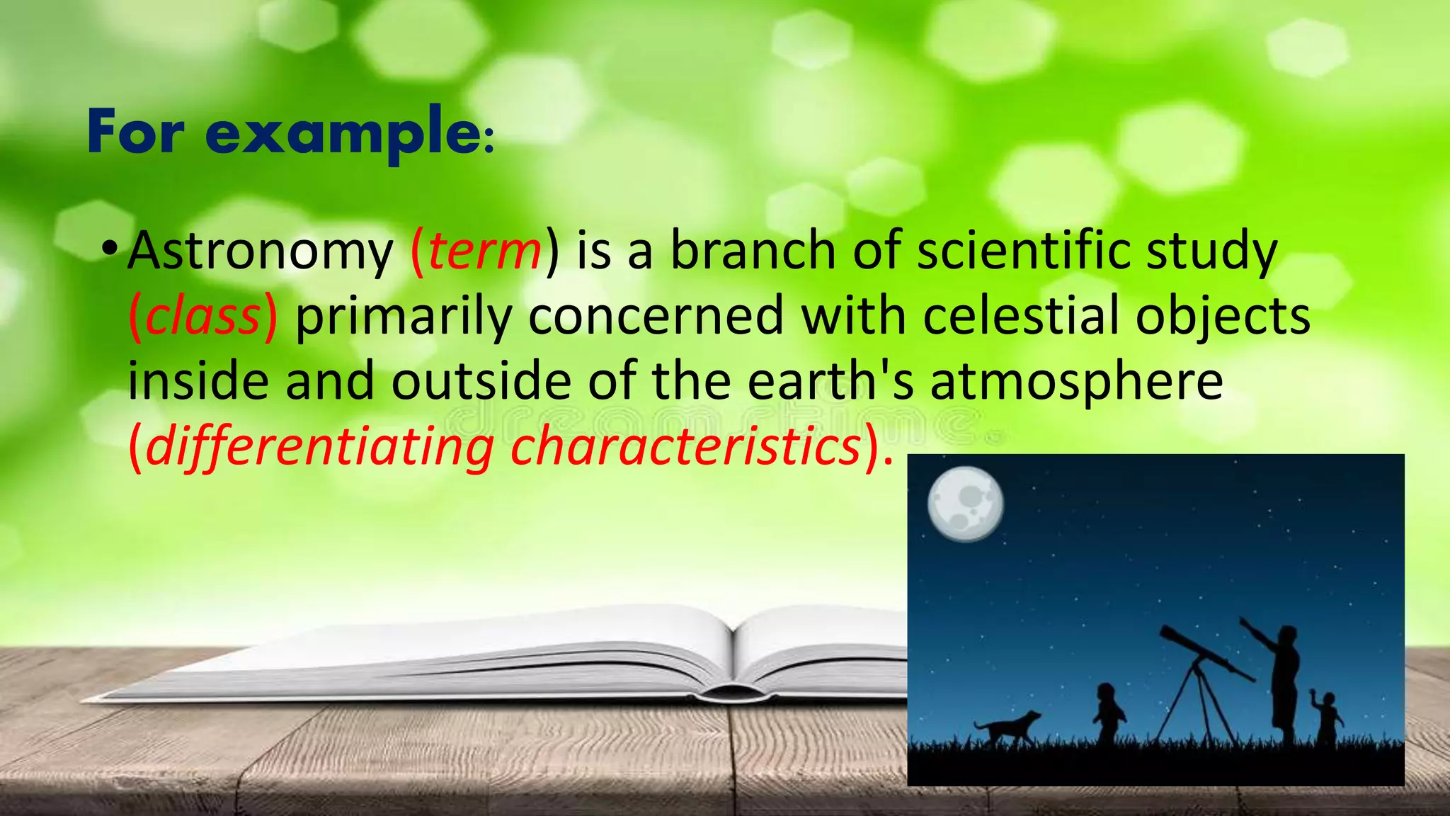 For example:
•Astronomy (term) is a branch of scientific study
(class) primarily concerned with celestial objects
inside and outside of the earth's atmosphere
(differentiating characteristics).
 