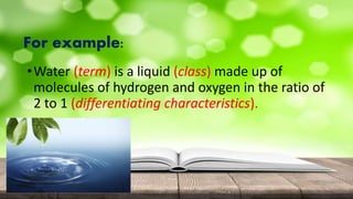 For example:
•Water (term) is a liquid (class) made up of
molecules of hydrogen and oxygen in the ratio of
2 to 1 (differentiating characteristics).
 