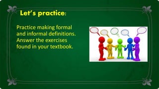 Let’s practice:
Practice making formal
and informal definitions.
Answer the exercises
found in your textbook.
 