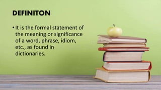 DEFINITON
• It is the formal statement of
the meaning or significance
of a word, phrase, idiom,
etc., as found in
dictionaries.
 