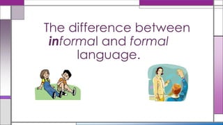 The difference between
 informal and formal
      language.
 