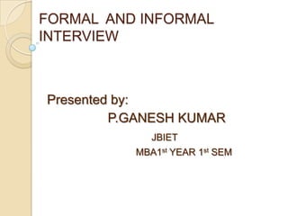 FORMAL AND INFORMAL
INTERVIEW

Presented by:
P.GANESH KUMAR
JBIET
MBA1st YEAR 1st SEM

 