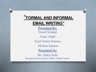 Presented By:
Yousif Solangi
Umer Aftab
Syed Aimen Hassan
Mohsin Saleem
Presented To:
Ms. Zahra Sethi
Managerial Communication, EMBA, SZABIST Karachi
“FORMAL AND INFORMAL
EMAIL WRITING”
 